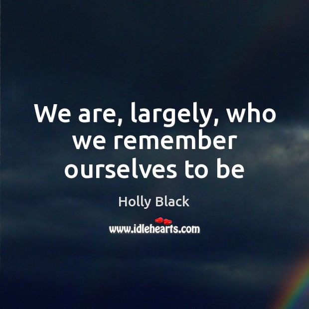 We are, largely, who we remember ourselves to be Holly Black Picture Quote