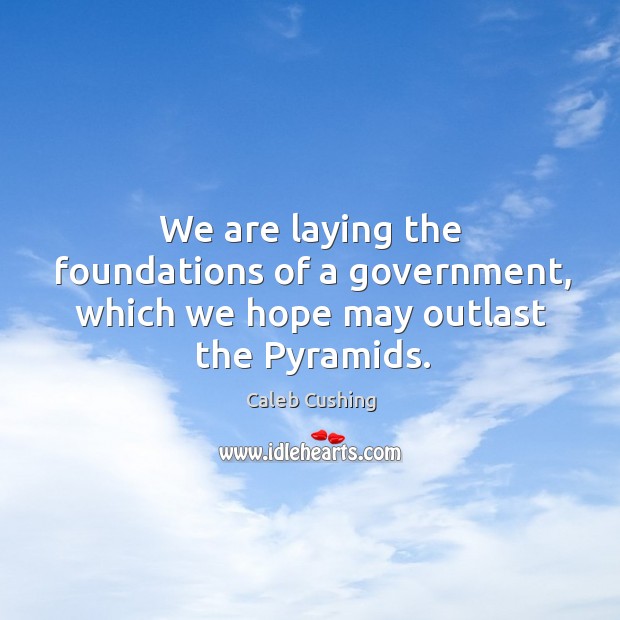 We are laying the foundations of a government, which we hope may outlast the pyramids. Caleb Cushing Picture Quote