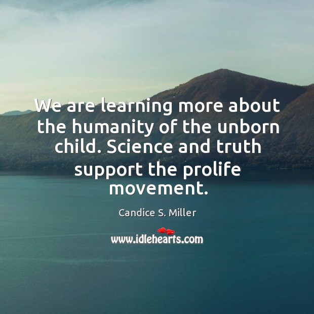 We are learning more about the humanity of the unborn child. Science and truth support the prolife movement. Candice S. Miller Picture Quote