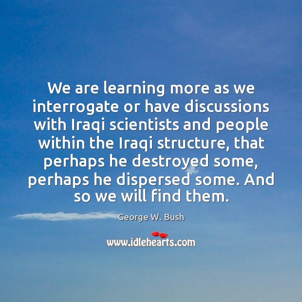 We are learning more as we interrogate or have discussions with Iraqi George W. Bush Picture Quote