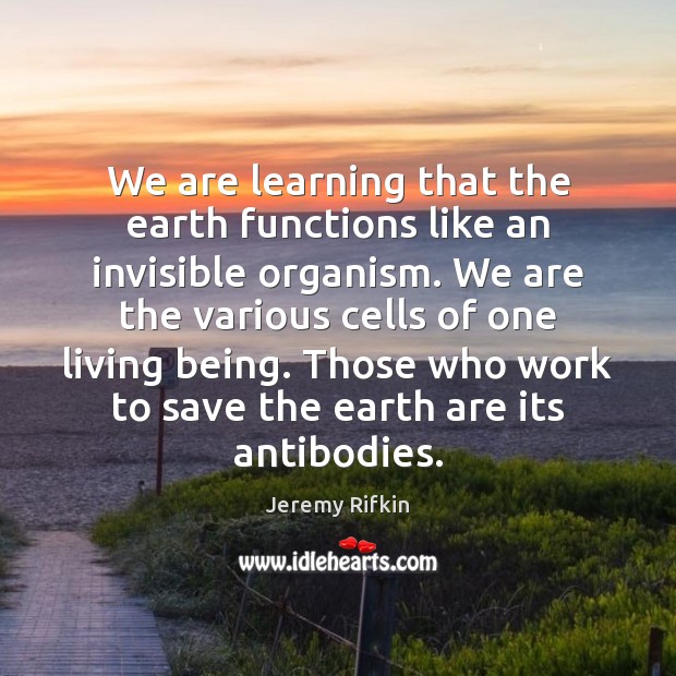 We are learning that the earth functions like an invisible organism. We Jeremy Rifkin Picture Quote