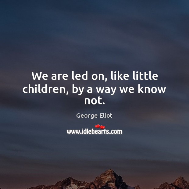 We are led on, like little children, by a way we know not. George Eliot Picture Quote