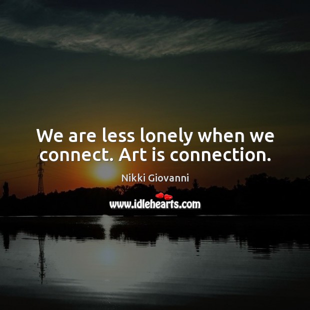 We are less lonely when we connect. Art is connection. Art Quotes Image