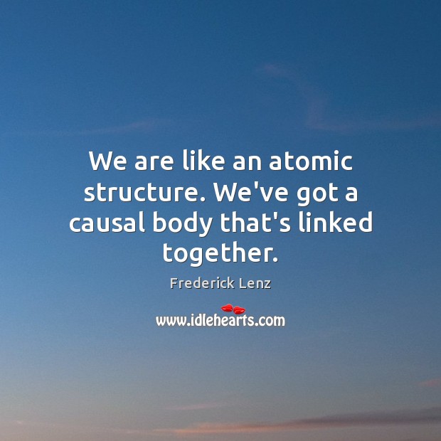 We are like an atomic structure. We’ve got a causal body that’s linked together. Image