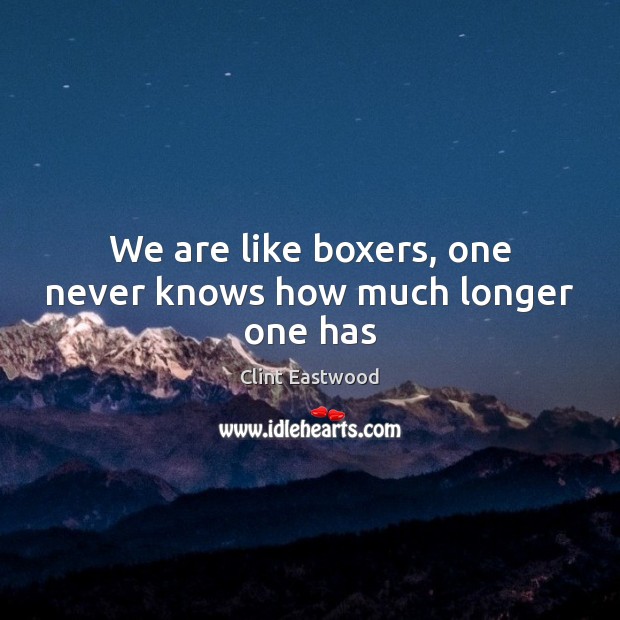 We are like boxers, one never knows how much longer one has Clint Eastwood Picture Quote