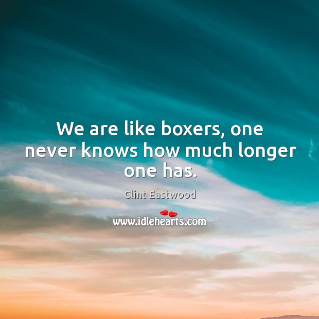 We are like boxers, one never knows how much longer one has. Clint Eastwood Picture Quote