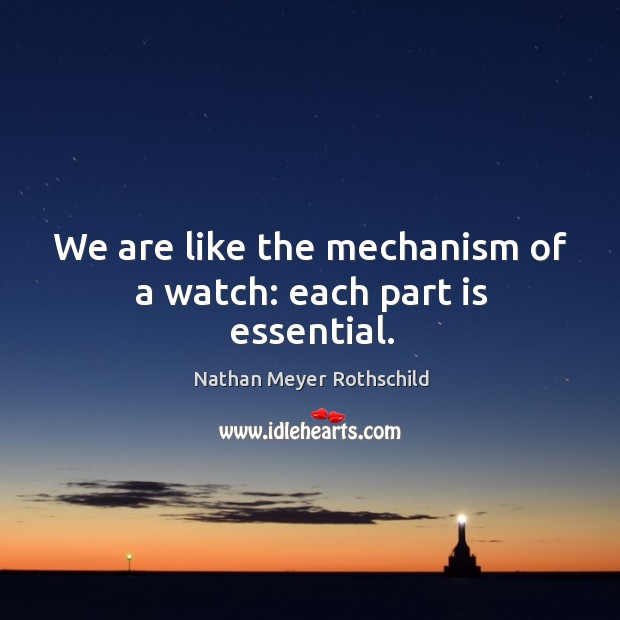 We are like the mechanism of a watch: each part is essential. Nathan Meyer Rothschild Picture Quote