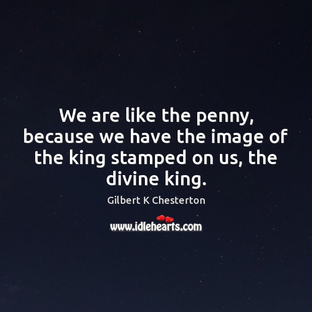 We are like the penny, because we have the image of the Gilbert K Chesterton Picture Quote