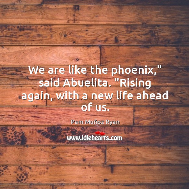 We are like the phoenix,” said Abuelita. “Rising again, with a new life ahead of us. Pam Muñoz Ryan Picture Quote