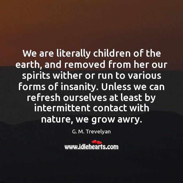 We are literally children of the earth, and removed from her our 