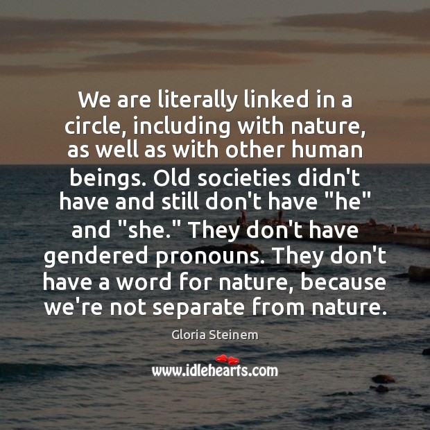 We are literally linked in a circle, including with nature, as well Gloria Steinem Picture Quote