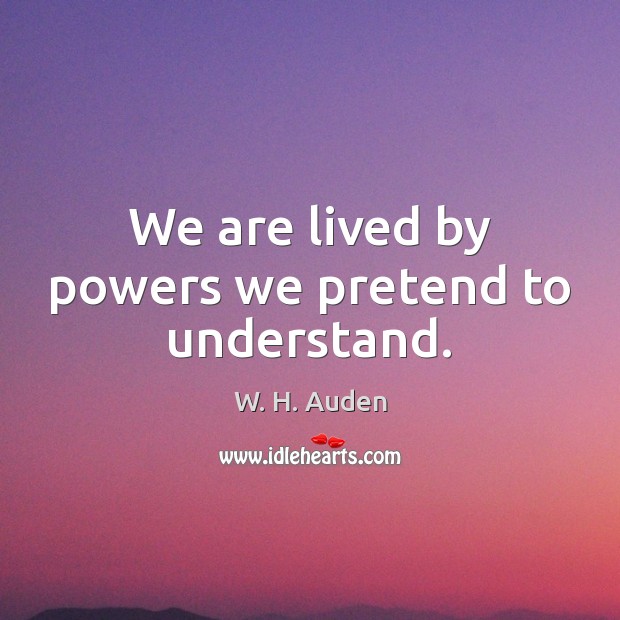 We are lived by powers we pretend to understand. W. H. Auden Picture Quote