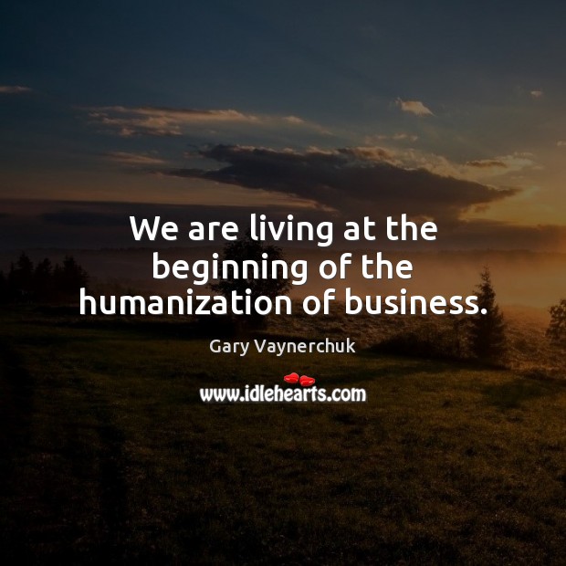 We are living at the beginning of the humanization of business. Gary Vaynerchuk Picture Quote