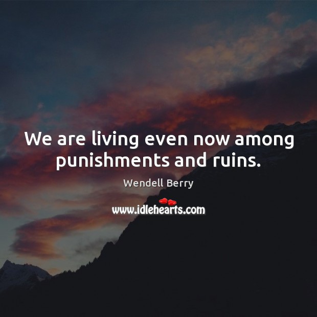 We are living even now among punishments and ruins. Wendell Berry Picture Quote