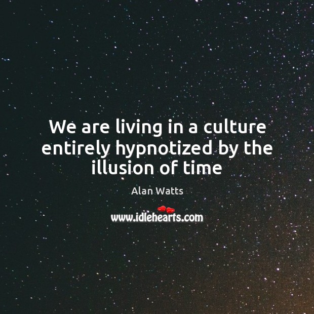 We are living in a culture entirely hypnotized by the illusion of time Alan Watts Picture Quote