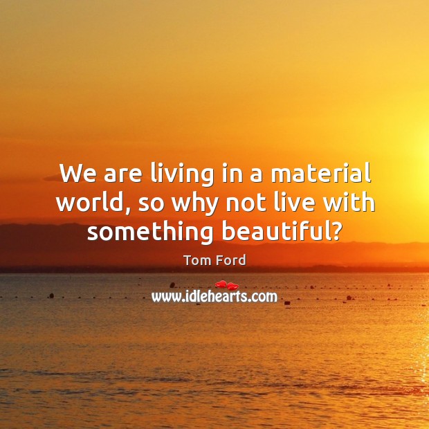 We are living in a material world, so why not live with something beautiful? Tom Ford Picture Quote