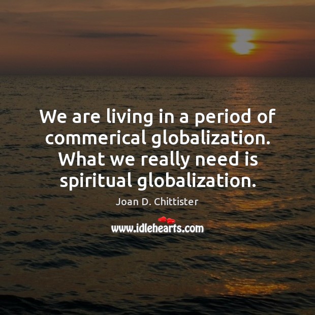 We are living in a period of commerical globalization. What we really Joan D. Chittister Picture Quote