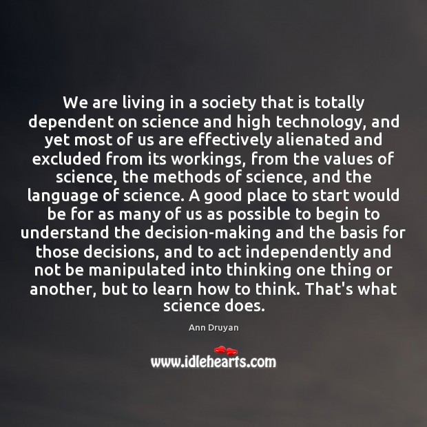 We are living in a society that is totally dependent on science Ann Druyan Picture Quote