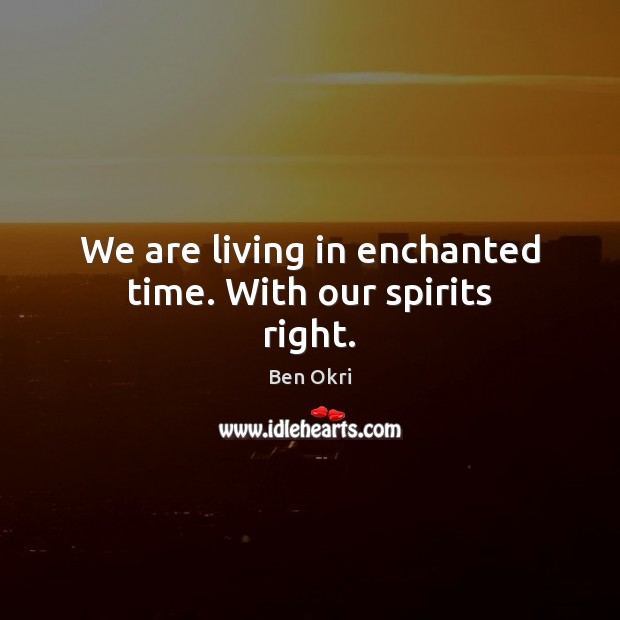 We are living in enchanted time. With our spirits right. Image