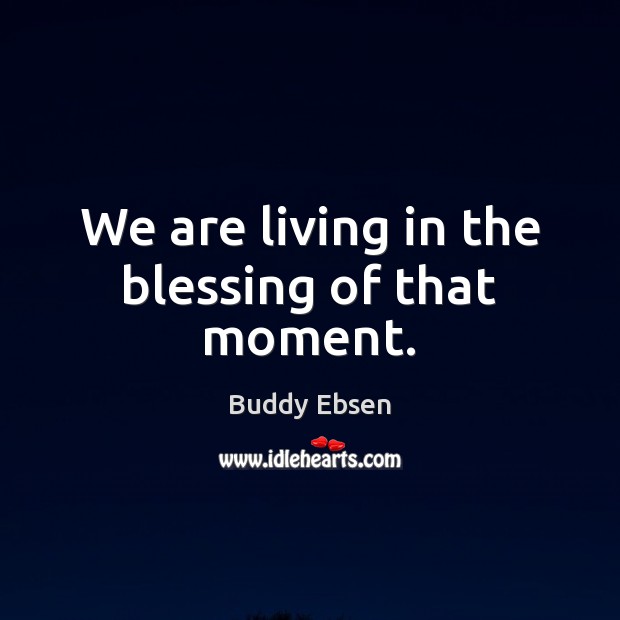 We are living in the blessing of that moment. Buddy Ebsen Picture Quote