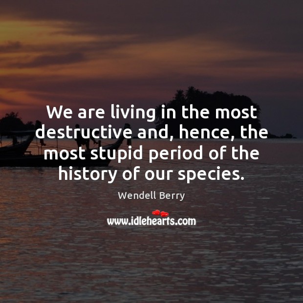We are living in the most destructive and, hence, the most stupid Wendell Berry Picture Quote