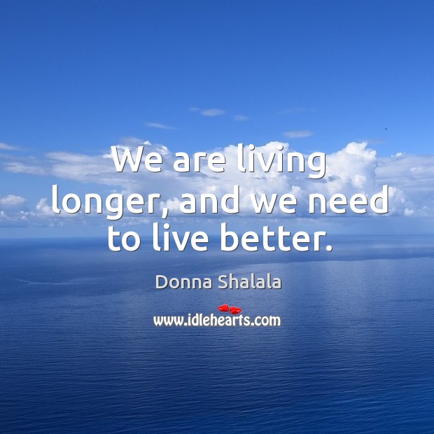We are living longer, and we need to live better. Donna Shalala Picture Quote