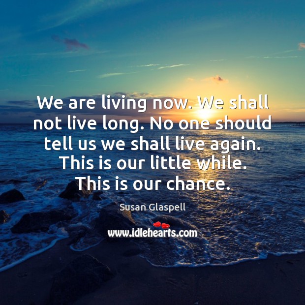 We are living now. We shall not live long. No one should Susan Glaspell Picture Quote