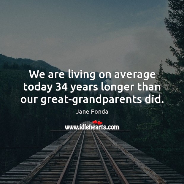 We are living on average today 34 years longer than our great-grandparents did. Jane Fonda Picture Quote