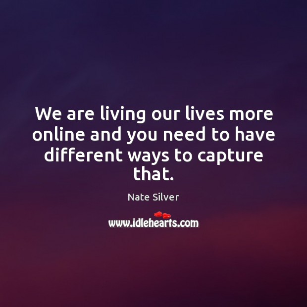 We are living our lives more online and you need to have different ways to capture that. Nate Silver Picture Quote