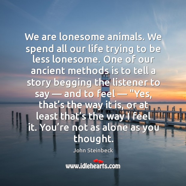 We are lonesome animals. We spend all our life trying to be John Steinbeck Picture Quote