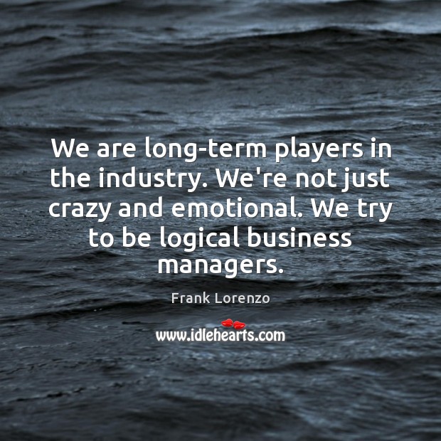 We are long-term players in the industry. We’re not just crazy and Frank Lorenzo Picture Quote