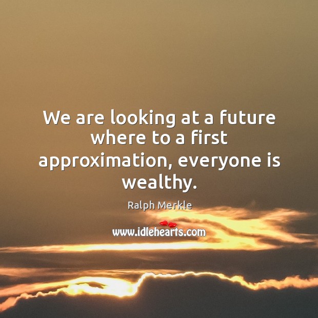We are looking at a future where to a first approximation, everyone is wealthy. Ralph Merkle Picture Quote