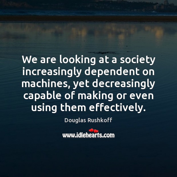 We are looking at a society increasingly dependent on machines, yet decreasingly Image