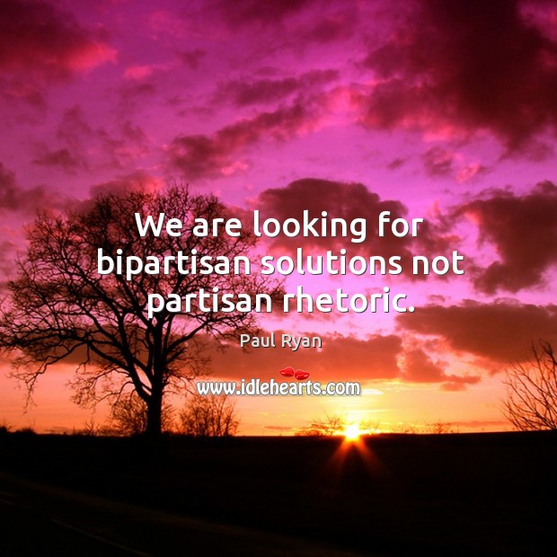 We are looking for bipartisan solutions not partisan rhetoric. Paul Ryan Picture Quote
