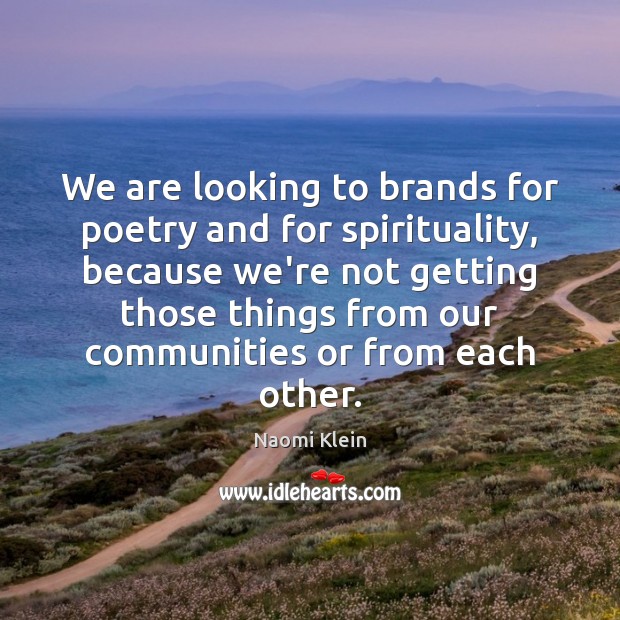 We are looking to brands for poetry and for spirituality, because we’re Naomi Klein Picture Quote