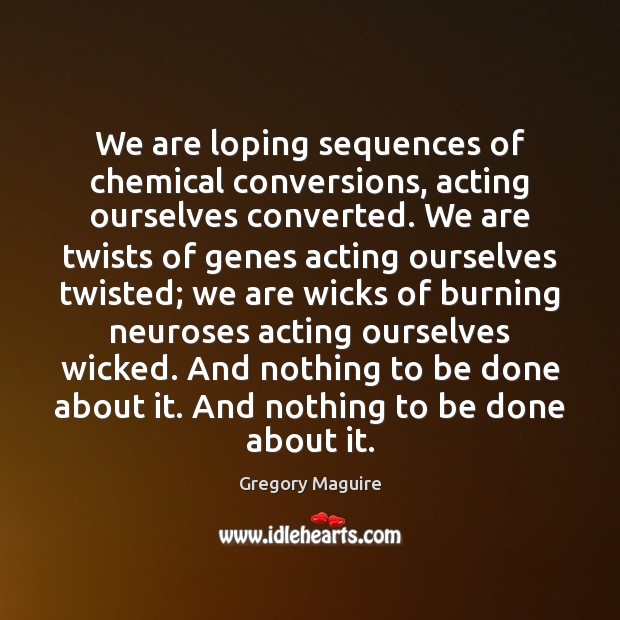 We are loping sequences of chemical conversions, acting ourselves converted. We are Gregory Maguire Picture Quote