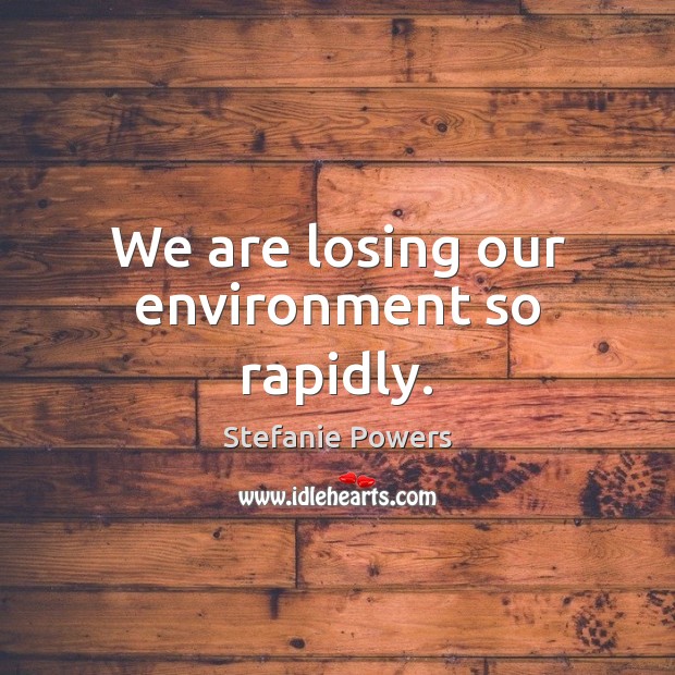 We are losing our environment so rapidly. Stefanie Powers Picture Quote