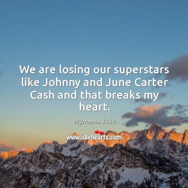 We are losing our superstars like johnny and june carter cash and that breaks my heart. Wynonna Judd Picture Quote
