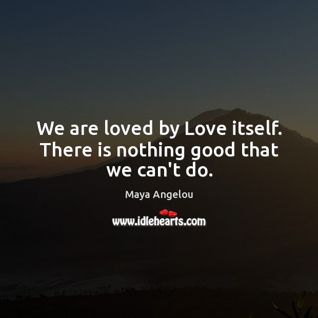 We are loved by Love itself. There is nothing good that we can’t do. Maya Angelou Picture Quote
