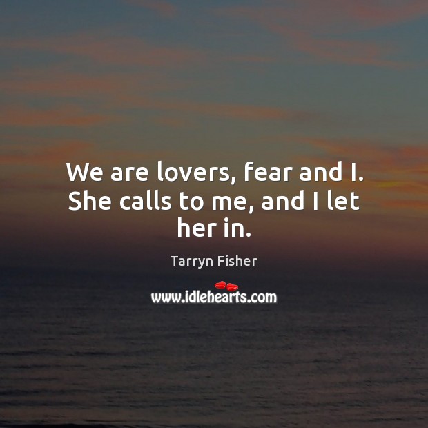 We are lovers, fear and I. She calls to me, and I let her in. Tarryn Fisher Picture Quote