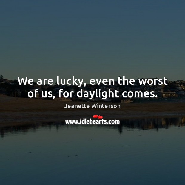 We are lucky, even the worst of us, for daylight comes. Jeanette Winterson Picture Quote