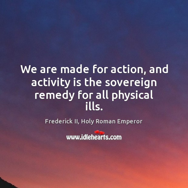 We are made for action, and activity is the sovereign remedy for all physical ills. Frederick II, Holy Roman Emperor Picture Quote