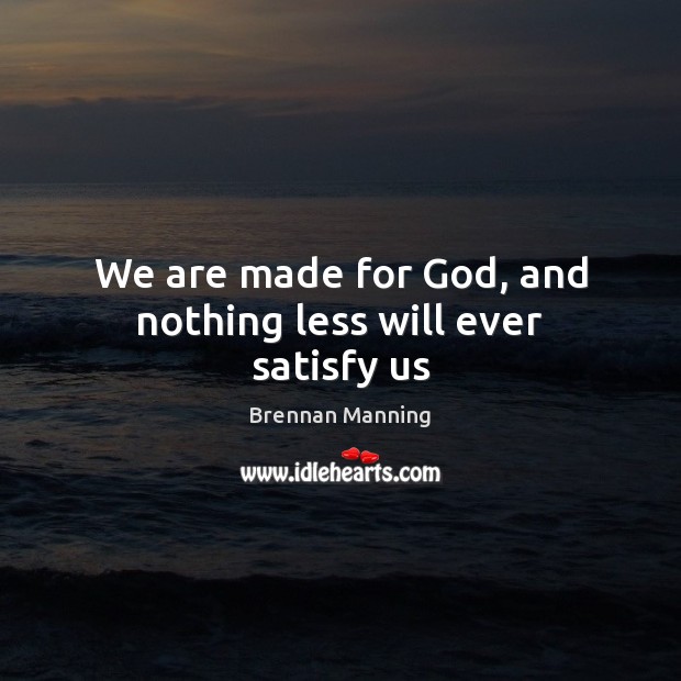 We are made for God, and nothing less will ever satisfy us Image