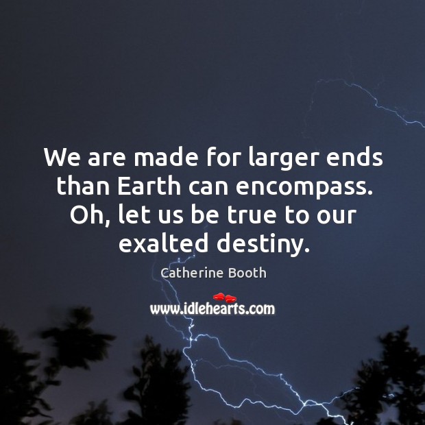 We are made for larger ends than earth can encompass. Oh, let us be true to our exalted destiny. Image