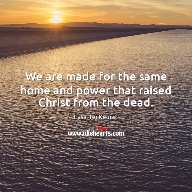 We are made for the same home and power that raised Christ from the dead. Lysa TerKeurst Picture Quote