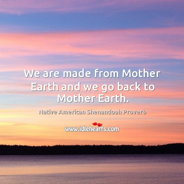 We are made from mother earth and we go back to mother earth. Native American Shenandoah Proverbs Image