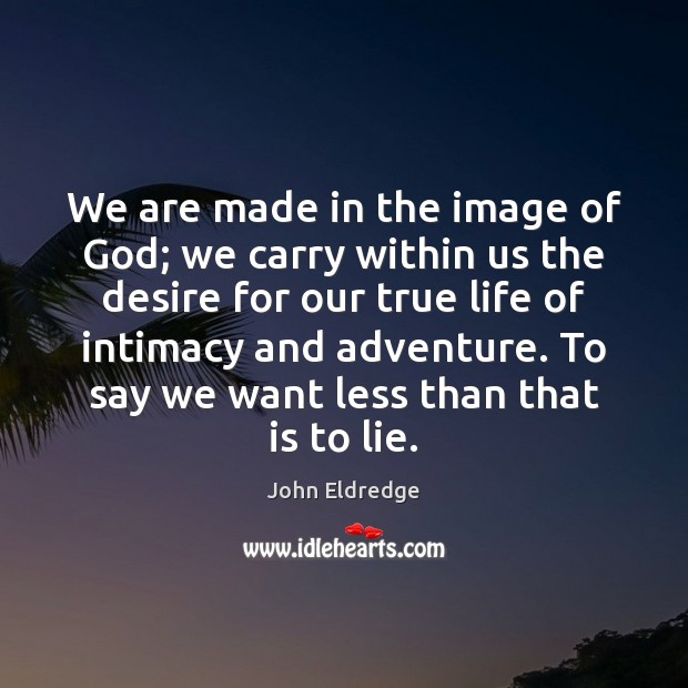 We are made in the image of God; we carry within us John Eldredge Picture Quote