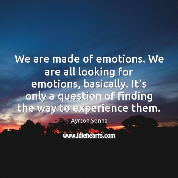 We are made of emotions. We are all looking for emotions, basically. Image