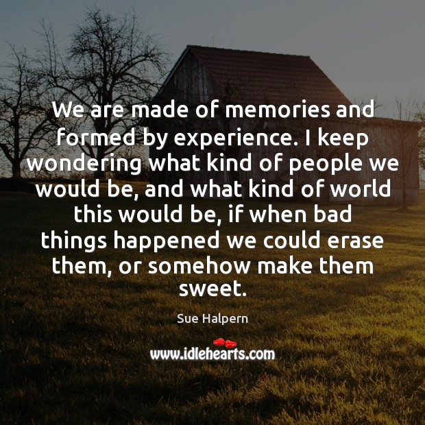 We are made of memories and formed by experience. I keep wondering Image