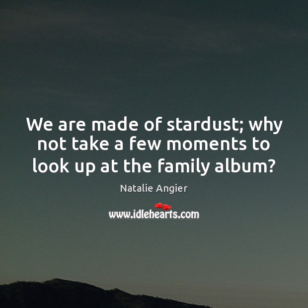 We are made of stardust; why not take a few moments to look up at the family album? Natalie Angier Picture Quote